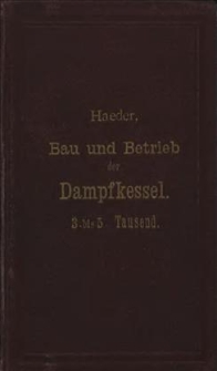Bau und Betrieb der Dampfkessel : ein praktisches Handbuch für Techniker, Fabrikanten, Industrielle sowie zum Unterricht in technischen Schulen : aus der Praxis für die Praxis