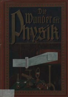 Die Wunder der Physik : gro&szlig;es illustriertes Hand- und Experimentierbuch : eine umfangreiche Sammlung interessanter gemeinverst&auml;ndlicher Darstellungen physikalischer Erscheinungen und Einrichtungen aus den Gebieten der Mechanik, W&auml;rme, Akustik und Optik [...]