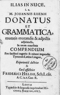 Ilias In Nuce, i. e. M. Johannis Rhenii Donatus et Grammatica, mutatis mutandis & adjectis adjiciendis, In unum coarctata Compendium Pro faciliori negotio & minori impendio Tyronum Latinae Lingvae