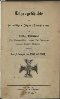 Tagesgeschichte des freiwilligen Jäger-Detachments des Füsilier-Bataillons 1 sten Pommerschen , jetzigen 2ten Infanterie- (genannt Königs-) Regiments während des Feldzuges von 1813 und 1814