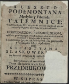 Alexego Podemontana medyka y filozofa taiemnice; Wszystkim Oboiey Płci, nie tylko ku leczeniu rozm&aacute;itych chorob począwszy od głowy, &aacute;ż do stop, b&aacute;rzo potrzebne; &aacute;le y gospodarzom, rzemieslnikom, zwł&aacute;szcza przednieyszych y subtelnieyszych robot, do ich rzemiosł n&aacute;leżących y innym wielce pożyteczne
