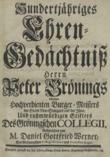 Hundertj&auml;hriges Ehren-Ged&auml;chtniss Herrn Peter Gr&ouml;nings Weyland [...] Burger-Meisters der Stadt Neu-Stargard auf der Ihna, Und ruhmw&uuml;rdigen Stifters Des Gr&ouml;ningschen Collegii