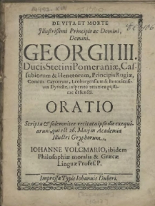 De Vita Et Morte [...] Domini Georgii III. Ducis Stetini Pomeraniae, Cassubiorum & Henetorum, Principis Rugiae [...] insperato attamen pijssime defuncti. Oratio Scripta & solemniter recitata ipso die exequiarum, qui est 26. Maij in Academia Illustri Gryphorum