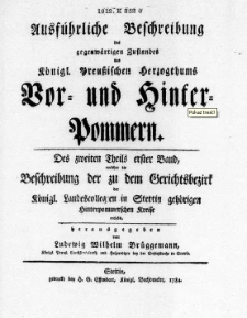 Ausführliche Beschreibung des gegenwärtigen Zustandes des Königl. Preussischen Herzogthums Vor- und Hinter-Pommern. T. 2, Bd. 1, welcher die Beschreibung der zu dem Gerichtsbezirk der Königl. Landescollegien in Stettin gehörigen Hinterpommerschen Kreise enthält