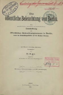 Die &ouml;ffentliche Beleuchtung von Berlin : eine geschichtliche, technische und wirthschaftliche Darstellung des &ouml;ffentlichen Beleuchtungswesens in Berlin, sowie des Beleuchtungseffectes auf den Berliner Strassen