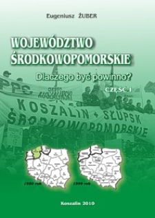 Województwo Środkowopomorskie : dlaczego być powinno? Cz. 1, Przesłanki historyczne i społeczne, ekonomiczne i prawne