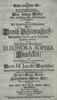 Die Gott wolgefällige Ehe, so zuerst im Himmel ist gemacht [...] bey des [...] Herrn David Schumachers [...] Pastoris zu St. Gertrudis in Alten Stettin mit der[...] Jungfer Eleonora Sophia Engelcken [...] hochzeitlichem Ehren-Fest, Den II. Septembr. Anno 1709