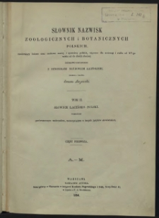 Słownik nazwisk zoologicznych i botanicznych polskich, zawierający ludowe oraz naukowe nazwy i synonimy polskie, używane dla zwierząt i roślin od XV-go wieku aż do chwili obecnej : źródłowo zebrane i zestawione z synonimami naukowymi łacińskiemi. T. 2. : Słownik Łacińsko - Polski pomnożony porównawczym materyałem, zaczerpniętym z innych języków słowiańskich