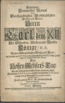 Frolockender Pommerscher Parnass Dem [...] Herrn Carl dem XII Der Schweden [...] Könige [...]. Als Derselbe am XXVII Junii des [...] MDCCIVsten Jahrs, durch des Höchsten sonderbare Gnade, Dero Hochen Geburts-Tag, Mit aller Unterthanen höchster Freude wiederum erlebet, Bey einem Actu Oratorio welcher desfals den XXX Junii darauff, in dem Königlichen Gymnasio Carolino gehalten ward, In einer geringen Music, ihre [...] Freude zu bezeugen, Vorgestellet von den daselbst sich befindenden Musen-Söhnen