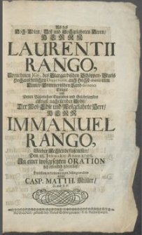 Als des Hoch-Edlen, Vest und Hochgelahrten Herrn [...] Laurentii Rango, Vornehmen JCti, des Stargardischen Schöppen-Stuels [...] Directoris [...] Einiger und Denen Väterlichen Tugenden [...] eifrigst nacheilender Sohn, Der [...] Herr Immanuel Rango, Beeder Rechten beflissenester, Den 18. Januarii Anno 1703. In einer wolgesetzten Oration sich öffentlich hören ließ