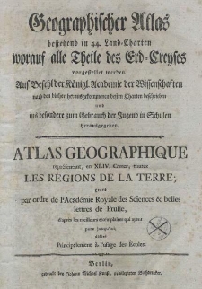 Geographischer Atlas bestehend in 44 Land-Charten, worauf alle Theile des Erd-Creyses vorgestellet werden. Auf Befehl der Königlichen Academie der Wissenschaften nach den bischer herausgekommenen besten Charten beschrieben, und insbesondere zum Gebrauch der Jugend in den Schulen herausgegeben.