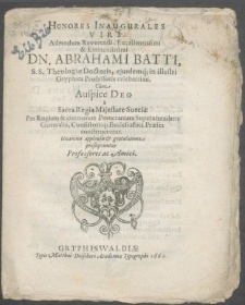 Honores Inaugurales Viri [...] Dn. Abrahami Batti, S.S. Theologiae Doctoris [...] Cum Auspice Deo a Sacra Regia Majestate Sueciae Per Rugiam & citeriorem Pomeraniam Superattendens Generalis [...] constitueretur