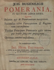 Joh. Bugenhagii Pomerania, In Qvatuor Libros Divisa. Qvorum Primus agit de Pomeranorum antiqvitate. Secundus refert Pomeranorum & Rugianorum conversionem. Tertius Principum Pomeraniae gesta veramqve tradit sangvinis propaginem. Qvartus continet miscellanea