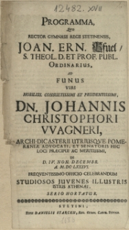 Programma, Qvo Rector Gymnasii Regii Stetinensis, Joan. Ern. Pfuel, S. Theol. D. Et Prof. Publ. Ordinarius, Ad Funus Viri [...] Dn. Johannis Christophori Wagneri, Archi-Dicasterii Utriusqve Pomeraniae Advocati [...] In D. IV. Non. Decembr. A. M.DC.LXXXVI [...] Studiosos Juvenes [...] Hortatur