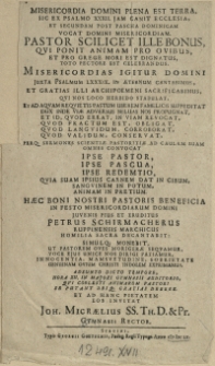 Misericordia Domini Plena Est Terra. Sic Ex Psalmo XXXII. Jam Canit Ecclesia Et Secundam Post Pascha Dominicam Vocat Domini Misericordiam. Pastor Scilicet Ille Bonus, Qvi Ponit Animam Pro Ovibus [...] Toto Pectore Est Celebrandus [...] In Festo Misericordiarum Domini Juvenis Pius [...] Petrus Schirmacherus Ruppinensis Marchicus Homilia Sacra Decantabit [...] Adsunto Dito Tempore [...] In Majori Gymnasii Auditorio [..] invitat Joh. Micraelius SS. Th. D. & Pr. Gymnasii Rector