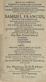 Qvum Hoc Tempore Passio Et Mors Salvatoris Pene Unica Sit Materia Christianae Meditationis, Omnesq; Templorum Cathedrae In Benefocoos Redemtionis Recensendis Sint Occupatissimae, Juvenis Optimae Indolis [...] Samuel Francus, Stetinensis Pomeranus. [...] In [...] Gymnasio Cathedram Scholasticam Pia Voce Resonare Faciet [...] Qvibus Christus Jan Jan Moriturus Summa Docuit Mysteria, Latina Explicabit Homilia [...] Patroni [...] XXVIII. Mart. [...] Aer. M DC LII. In Auditorio Majori [...] A Joh. Micraelio, SS. Th. D. & Prof. Rectore Gymnasii Invitantur