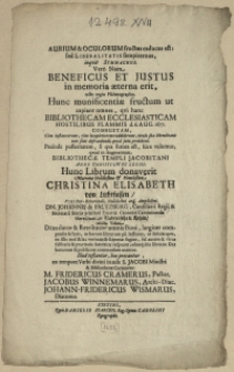 Aurium & Oculorum fructus caducus est: sed Liberalitatis sempiternus, inqvit Symmachus. Vere. Nam Beneficus Et Justus in memoria aeterna erit, teste regio Psalmographo. Hunc munificentiae fructum ut capiant omnes, qvi hanc Bibliothecam Ecclesiasticam Hostilibus Flammis d. 6. Aug. 1677. Combustam [...] Proinde posteritatem, si qva futura est, scire volumus, qvod in Augmentum Bibliothecae Templi Jacobitani Anno Christi M DC LXXXII. Hunc Librum donaverit Matrona [...] Christina Elisabeth von Lichtfussen, Viri [...] Dn. Johannis de Faltzburg [...] relicta vidua [...] Illud testantur, hocprecantur eo tempore Verbi divini in aede S. Jacobi Ministri & Bibliothecae Curatores : M. Fridericus Cramerus [...] Jacobus Winnemarus [...] Johann-Fridericus Wismarus [...]
