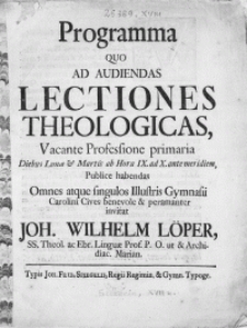 Programma quo ad audiendas Lectiones Theologicas, vacante Professione primaria diebus Lunae & Martis [...] publice habendas omnes atque singulos Illustris Gymnasii Carolini Cives benevole [...] invitat Joh. Wilhelm Löper, SS. Theol. ac Ebr. Linguae Prof. [...]