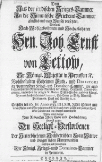 Dem Aus der irrdischen Krieges-Cammer in die Himmlische Friedens-Cammer gl&uuml;cklich und nach Wunsch versetzten, Weyland [...] Hrn. Joh. Ernst von Lettow [...] Directori der Pommerschen Kriegs- und Domainen-Cammer [...] und des K&ouml;nigl. Gymnasii hochwerdienten Curatori [...] : Als derselbe den 16. Jul. [...] 1733. im LXIII. Jahre Seines [...] Lebens durch [...] Todt dieses Zeitliche mit dem Ewigen verwechselte