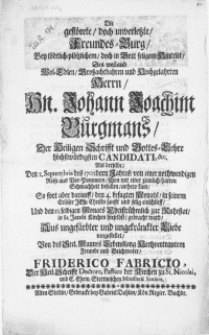 Die gestörete, doch unverletzte, Freundes-Burg, Bey tödtlich-plötzlichem, doch in Gott seligem Hintritt, Des weiland [...] Hn. Johann Joachim Burgmans, Der Heiligen Schrifft und Gottes-Lehre [...] Candidati : Als derselbe Den 2. Septembris des 1702dern Jahres, von einer nothwendigen Reise aus Vor-Pommern, schon mit einer ziemlich-harten Schwachheit befallen, anhero kam, So fort aber darauff, den 4. besagten Monats, in seinem Erlöser Jesu Christo [...] selig einschlieff, Und den 12. selbigen Monats Christrühmlich zur Ruhestat, in St. Jacobi Kirchen hieselbst, gebracht ward