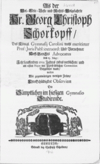 Als der Wol-Edle-Veste [...] Hr. Georg Christoph Schorkopff, Des Königl. Gymnasij Carolini [...] Prof: Juris Publ: Und [...] Advocatus : den 15. May : Jetzt lauffenden 1702 Jahres todes verblichen, und am 23sten Hujus mit Christ-üblichen Ceremonien Beygesetzet ward