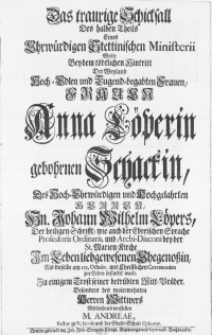 Das traurige Schicksall Des halben Theils Eines [...] Stettinischen Ministerii Wolte Bey dem tödtlichen Hintritt Der Weyland [...] Frauen Anna Löperin gebohrnen Schackin, Des [...] Hn. Johann Wilhelm Löpers [...] Archi-Diaconi bey der St. Marien-Kirche [...] Ehegenossin, Als dieselbe am 10. Octobr. mit Christlichen Ceremonien zu Erden bestattet ward, Zu einigem Trost seiner betrübten Mitt-Brüder, Besonders des [...] Herren Wittwers Mittleidend vorstellen M. Andreae, Pastor zu St. Jacobi [...]