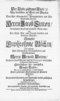 Der Liebe güldenes Fliess [...] Bey deroselben auf Treu und Glauben Zwischen Dem [...] Herrn Jacob Simon, Vornehmen Kauff- und Handels-Mann alhie, Und Der [...] Jungfer Euphrosyne Butten, Des [...] Herrn Arnold Butten [...] Jungfer Tochter : Am 15. Jun. jetzlauffenden 1706ten Jahres, Unter geheiligter Einsegnung des Dieners Gottes, Mit [...] sämptlicher wehrt-geschätzten Angehörigen [...] Contentement, getroffener Verhandelung; Aus [...] ungefärbeter Ergebenheit zum beständigen Wolergehen gezeiget