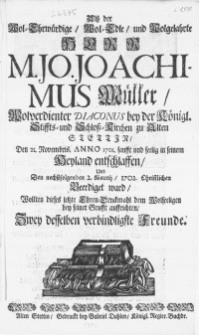 Alss der Wol-Ehrw&uuml;rdige [...] Herr M. Jo. Joachimus M&uuml;ller [...] Diaconus bey der K&ouml;nigl. Stiffts- und Schloss-Kirchen zu Alten Stettin : Den 21. Novembris. Anno 1701. sanfft und seelig in seinem Heyland entschlaffen, Und Den [...] 2. Martij, 1702. Christlichen Beerdiget ward