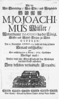 Alss der Wol-Ehrwürdige [...] Herr M. Jo. Joachimus Müller [...] Diaconus bey der Königl. Stiffts- und Schloss-Kirchen zu Alten Stettin : Den 21. Novembris. Anno 1701. sanfft und seelig in seinem Heyland entschlaffen, Und Den [...] 2. Martij, 1702. Christlichen Beerdiget ward