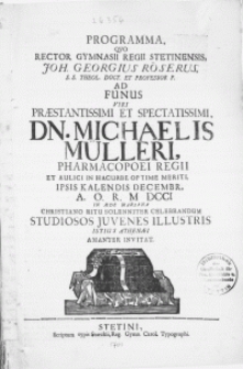 Programma, Qvo Rector Gymnasii Regii Stetinensis, Joh. Georgius Röserus [...] Ad Funus Viri [...] Dn. Michaelis Mülleri, Pharmacopoei Regii [...] : Ipsis Kalendis Decembr. [...] M DCCI In Aede Mariana Christiano Ritu Solenniter Celebrandum Studiosos Juvenes Illustris Istius Athenaei Amanter Invitat