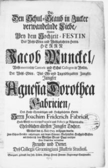 Die, Den Schul-Staub in Zucker verwandelnde Liebe, Wolten Bey dem Hochzeit-Festin des [...] Herrn Jacob Munckel [...] Cantoris und Schul Collegen in Wollin, mit der [...] Jungfer Agnesia Dorothea Fabricien, des [...] Herrn Joachim Friderich Fabricii [...] Praepositi und Pastoris zu Rügenwalde [...] Tochter, welches den 18. Maii 1729. vollzogen wurde [...] aufgetragen [...] vorsetzen drey [...] Freunde und Diener [...]