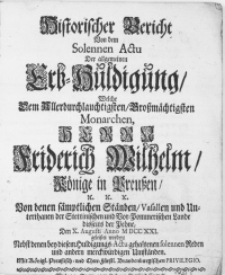 Historischer Bericht Von dem Solennen Actu Der allgemeinen Erb-Huldigung, Welche Dem [...] Grossmächtigsten Monarchen, Herrn Friderich Wilhelm, Könige in Preussen [...] Von denen sämptlichen Ständen, Vasallen und Unterthanen der Stettinischen und Vor-Pommerschen Lande disseits der Pehne, Den X. Augusti Anno M DCC XXI. geleistet worden, Nebst denen bey diesem Huldigungs-Actu gehaltenen solennen Reden und andern merckwürdigen Umständen [...]