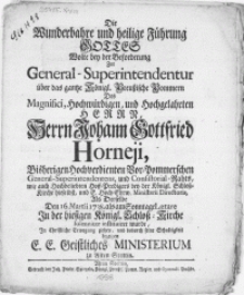 Die Wunderbahre und heilige F&uuml;hrung Gottes Wolte bey der Beforderung Zur General-Superintendentur &uuml;ber das gantze K&ouml;nigl. Preussische Pommern Des Magnifici [...] Herrn Johann Gottfried Horneji [...] Vor-Pommerschen General-Superintendentens [...] Als Derselbe Den 16. Martii 1738. als am Sonntage Laetare In der hiesigen K&ouml;nigl. Schloss-Kirche solenniter instituiret wurde, In Christliche Erwegung ziehen, und dadurch seine Schuldigkeit bezeigen E.E. Geistliches Ministerium zu Alten Stettin