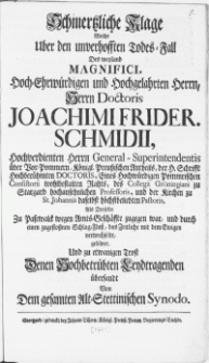Schmertzliche Klage Welche Uber den unverhofften Todes-Fall Des weyland Magnifici [...] Herrn Doctoris Joachimi Frider. Schmidii [...] General-Superintendentis über Vor-Pommern, Königl. Preussischen Antheils [...] des Collegii Gröningiani zu Stargard [...] Professoris [...] Als Derselbe Zu Pasewalck wegen Amts-Geschäffte zugegen war, und durch einen zugestossnen Schlag-Fluss, das Zeitliche mit dem Ewigen verwechselte