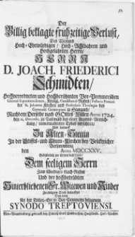 Der Billig beklagte frühzeitige Verlust, Des Weyland [...] Herrn D. Joach. Friederici Schmidten [...] Vor-Pommerschen General-Superintendenten [...] und [...] Professoris Theologiae des Gymnasii Gröningiani in Stargard, Nach dem Derselbe nach Gottes Willen Anno 1724. den 11 Decembr. zu Pasewald [!] bey einer Ammts-Verrichtung, unvermuhteten Todes verfahren, Und darauf Zu Alten-Stettin In der Stiffts- und Thum-Kirchen bey Volckreicher Versammlung den [ ] Anno MDCCXXV. [...] zur Erden bestätiget