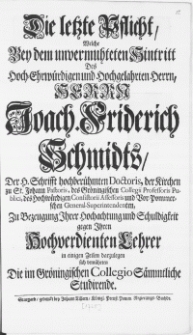 Die letzte Pflicht, Welche Bey dem unvermuhteten Hintritt Des [...] Herrn Joach. Friderich Schmidts, Der H. Schrifft [...] Doctoris, der Kirchen zu St. Johann Pastoris [...] Zu Bezeugung Ihrer Hochachtung und Schuldigkeit gegen Ihren Hochwerdienten Lehrer