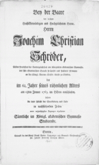 Bey der Baare des weiland [...] Herrn Joachim Christian Schröder, Ersten Professors der Gottesgelahrheit am Königlichen akademischen Gymnasio des Alt-Stettinischen Synodi Präpositi und Pastoris primarii an der Könifl. Marien-Stifts-Kirche zu Stettin : der im 62. Jahre seines [...] Alters am 15ten Jenner 1763. im Herrn entschlafen