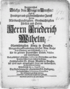 Pommerisches Glück zu dem Könige in Preussen ! Das ist, Freudiger und glückwünschender Zuruff An den [...] Herrn Friederich Wilhelm [...] König in Preussen [...] Als die getreuen Pommerschen Stände, Vasallen und Unterthanen Nach geschehener gäntzlichen Cession der Stettinischen und Vor-Pommerischen Lande disseits der Pehne [...] Höchstgedachter [...] Majestät in Preussen, Als ihrem itzigen [...] Herrn und Landes-Vater, Zu unterschiedenen mahlen, Absonderlich den 10. Augusti 1721. Bey Aufnehmung der allgemeinen Erb-Huldigung, In [...] Gratulations-Carminibus Ihre [...] Pflicht abstatteten. Nunmehro auf Begehren zusammen gedruckt