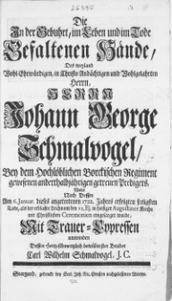 Die In der Gebuhrt, im Leben im Tode Gefaltenen Hände, Des weyland [...] Herrn Johann George Schmalvogel, Bey dem [...] Borckischen Regiment [...] Predigers : Wolte Nach Dessen Am 6. Januar. dieses angetretenen 1722. Jahres erfolgten seeligsten Tode, als der erblasste Leichnam den 12. Ej. in hiesiger Augustiner Kirche mit Christlichen Ceremonien eingesarget wurde