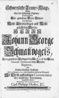 Schmertzliche Trauer-Klage, welche uber das frühzeitige Scheiden [...] Herrn Vetters, des [...] Herrn Johann George Schmallvogels [...] Predigers bey Sr. Excell. des Herrn General-Lieutenant von Borcken Regiment, als dessen [...] Leichnam den 12. Januar. 1722. in der Augustiner-Kirche zu Stargardt [...] eingesencket wurde [...]