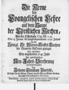 Die Krone der Evangelischen Lehre auf dem Haupt der Christlichen Kirchen, Aus der Offenbahr. Cap. III. v. 11. Den 13. Januar des jüngst-abgewichenen 1740. Jahres In der Königl. St. Marien-Stiffts Kirchen der Gemeine Gottes gezeiget, Und nunmehro bey angehenden 1741. Jahr Zurgewöhnlichen Neu-Jahrs-Verehrung Im Druck übergeben