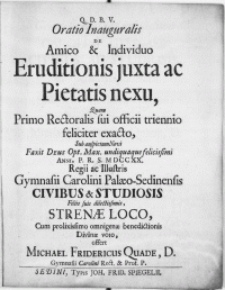 Oratio Inauguralis De Amico & Individuo Eruditionis juxta ac Pietatis nexu, Quam Primo Rectoralis sui officii triennio feliciter exacto, Sub auspicium Novi Faxit Deus Opt. max. undiquaque felicissimi Anni [...] M DCC XX. Regii ac Illustris Gymnasii Palaeo-Sedinensis Civibus & Studiosis Filiis suis dilectissimis Strenae Loco [...]