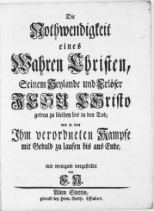 Die Nothwendigkeit eines Wahren Christen, Seinem Heylande und Erlöser Jesu Christo getreu zu bleiben bis in den Tod, und in dem Ihm verordneten Kampfe mit Geduld zu laufen bis ans Ende