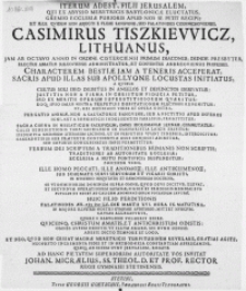 Iterum adest, filii Jerusalem, qui ex abysso meretricis babylonicae eluctatus, gremio ecclesiae purioris apud nos se petit recipi, et ille quidem non abjecti e plebe sanguinis, sed palatinides czernichoviensis, Casimirus Tiszkiewicz, Lithuanus, jam ab octavo anno in ordine cisterciensi primum diaconus [...] Characterem bestiae jam a teneris acceperat, sacris apud illas sub Apollyone locustas initiatus [...] Huic filio perditionis palatinides [...] MDCLV [...] in [...] Gymnasii auditorio, mittet nuncium, causas allegaturus [...] ad hanc pietatem superiorum autoritate vos invitat Johan. Micraelius [...] Rector Regii Gymnasii Stetinensis