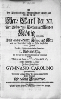 Alss Der Durchläuchtigste [...] Fürst und Herr [...] Carl der XI. der Schweden [...] König [...] am 24. November dieses [...] 1692. Jahres [...] dero 37. Geburts-Tag [...] erlebet, Wolten bey dem Actu Oratorio, welcher dessfals den 28. darauf In dem Königlichen Gymnasio Carolino gehalten wurde, neben einer [...] Musick ihre [...] Freude hiemit bezeugen Die daselbst Studierende