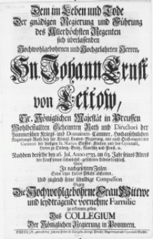 Dem im Leben und Tode Der gnädigen Regierung und Führung des Allerhöchsten Regenten sich überlassenden [...] Hn. Johann Ernst von Lettow [...] Geheimten Rath und Directori der Pommerschen Krieges- und Domainen-Cammer [...] Hoch-meritirten Curatori der hiesigen St. Marien Stiffts-Kirchen und des Gymnasii [...] nachdem derselbe den 16. Jul. Anno 1733 [...] Lebens beschloss