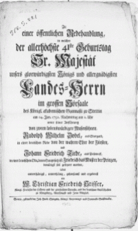 Zu einer öffentlichen Redehandlung, in welcher der allerhöchste 41ste Geburtstag Sr. Majestät unsers [...] Königs und [...] Landes-Herrn im grossen Hörsaale des Königl. akademischen Gymnasii zu Stettin :am 24. Jan. 1752 [...] unter seiner Anführung von zween [...] Musensöhnen, Rudolph Wilhelm Zobel [...] in einer deutschen Rede [...] und Johann Friedrich Tiede [...] in einer deutschen Ode [...] soll gefeyert werden, ladet [...] ergebenst ein M. Christian Friedrich Stisser [...] Professor der Historie und der griechischen Sprache [...]