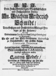 Dem Hoch-Ehrwürdigen [...] Herrn Hn. Joachim Friderich Schmidt [...] Mittags-Prediger zu St. Johann, wie auch [...] Con-Rectori des Collegii Gruningiani in Stargardt, Als Er auff der Welt-berühmten Universität zu Greyphiswalde, mit grossen Ruhme Licentiatus Theologiae geworden