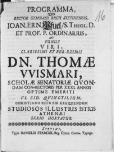 Programma, qvo Rector Gymnasii Regii Stetinensis, Joan. Ern.Pfuel, S. Theol. D. [...] Ad Funus Viri [...] Dn. Thomae Wismari, Scholae Senatoriae Qvondam Con-Rectoris Per XXXI. Annos Optime Meriti VI. Eid. Qvinctilium Christiano Ritu Pie Exeqvendum Studiosos Illustris Istius Athenaei Serio Hortatur