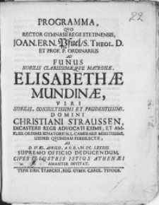 Programma, Qvo Rector Gymnasii Regii Stetinensis, Joan. Ern. Pfuel, S. Theol. D. [...] Ad Funus Nobilis [...] Matronae Elisabethae Mundinae, Viri [...] Christiani Straussen, Dicasterii Regii Advocati Eximii [...] Uxoris Qvondam Perdilectae, Ad D. IV. Kal. Aprilis [...] M. DC. LXXXIII. Supremo Officio Deducendum, Cives Illustris Istius Athenaei Amanter Invitat